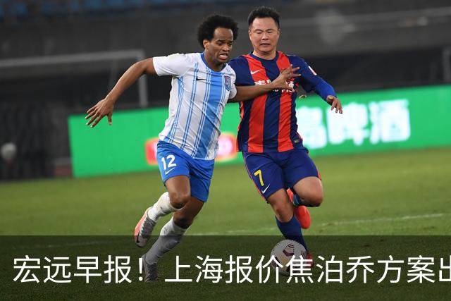 宏远早报！上海报价焦泊乔方案出炉，朱芳雨赴新疆谈判，徐杰自费特训
